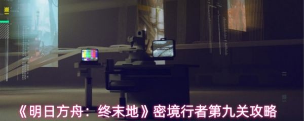 密境行者第9关速通攻略明日方舟终末地阵容站位全解析