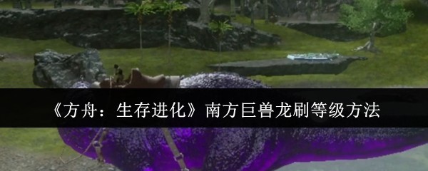 《方舟：生存进化》南方巨兽龙等级提升攻略