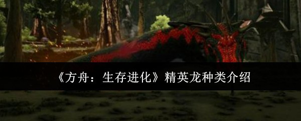 《方舟：生存进化》精英龙种类深度解析与介绍