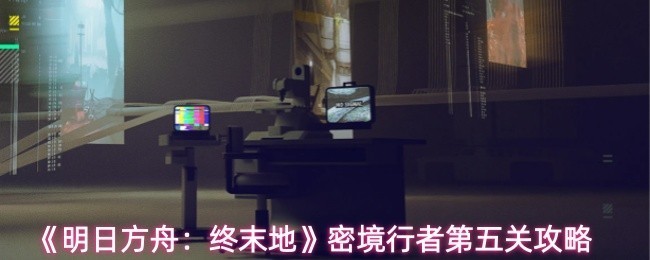 《明日方舟：终末地》密境行者第5关详细攻略指南
