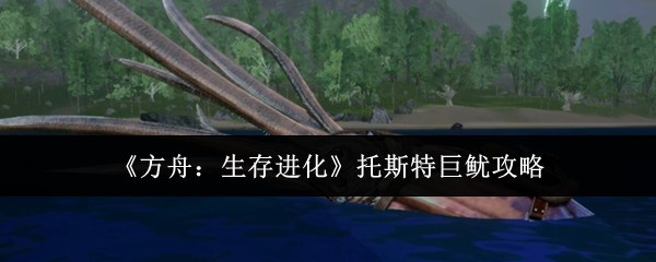 《方舟：生存进化》托斯特巨鱿详细生存指南