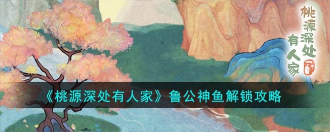 桃源深处有人家鲁公神鱼解锁技巧全解析