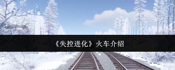 《失控进化》：火车系统详解与攻略指南