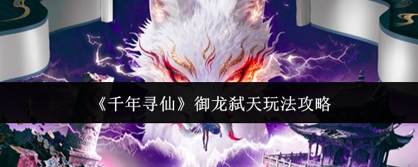 《千年寻仙：御龙弑天玩法全攻略》