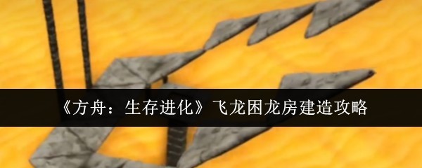 《方舟：生存进化》飞龙笼建造全攻略秘诀