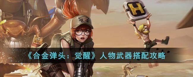合金弹头：觉醒角色武器搭配技巧