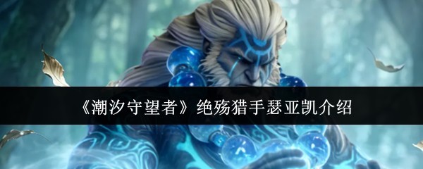 潮汐守望者-绝殇猎手瑟亚凯解析